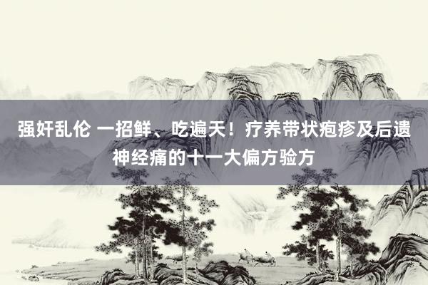 强奸乱伦 一招鲜、吃遍天！疗养带状疱疹及后遗神经痛的十一大偏方验方