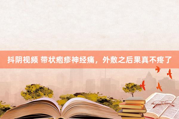 抖阴视频 带状疱疹神经痛，外敷之后果真不疼了