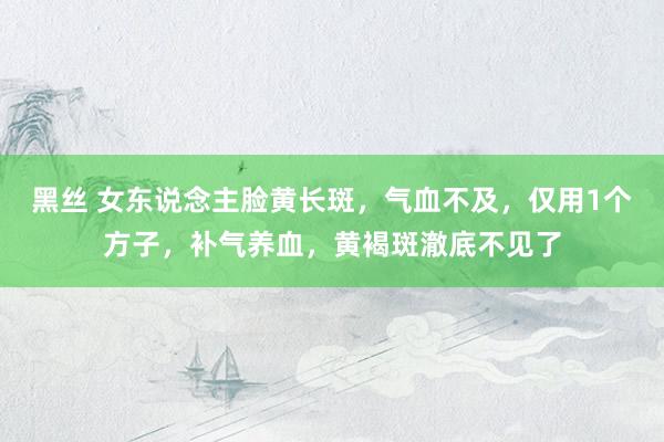 黑丝 女东说念主脸黄长斑，气血不及，仅用1个方子，补气养血，黄褐斑澈底不见了