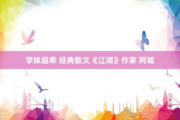 学妹超乖 经典散文《江湖》作家 阿城