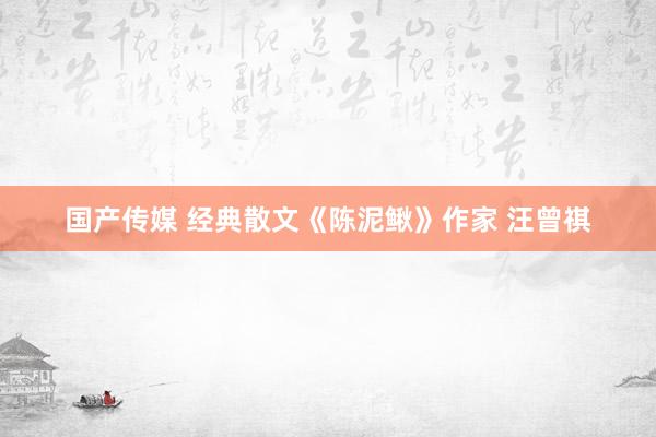 国产传媒 经典散文《陈泥鳅》作家 汪曾祺
