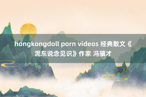 hongkongdoll porn videos 经典散文《泥东说念见识》作家 冯骥才