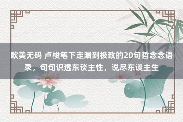 欧美无码 卢梭笔下走漏到极致的20句哲念念语录，句句识透东谈主性，说尽东谈主生