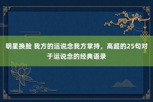 明星换脸 我方的运说念我方掌持，高超的25句对于运说念的经典语录