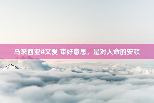 马来西亚#文爱 审好意思，是对人命的安顿