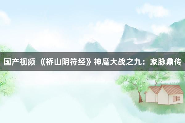 国产视频 《桥山阴符经》神魔大战之九：家脉鼎传