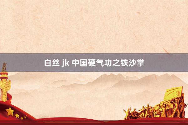 白丝 jk 中国硬气功之铁沙掌