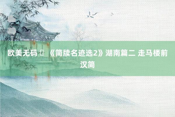 欧美无码 ​《简牍名迹选2》湖南篇二 走马楼前汉简