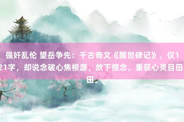 强奸乱伦 望岳争先：千古奇文《醒世碑记》，仅121字，却说念破心焦根源，放下捏念，重获心灵目田。
