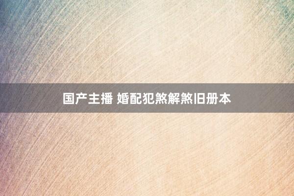 国产主播 婚配犯煞解煞旧册本