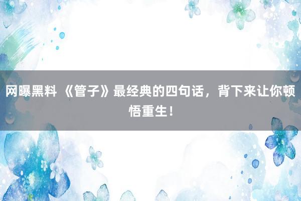 网曝黑料 《管子》最经典的四句话，背下来让你顿悟重生！