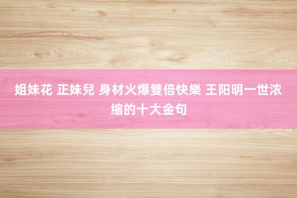 姐妹花 正妹兒 身材火爆雙倍快樂 王阳明一世浓缩的十大金句
