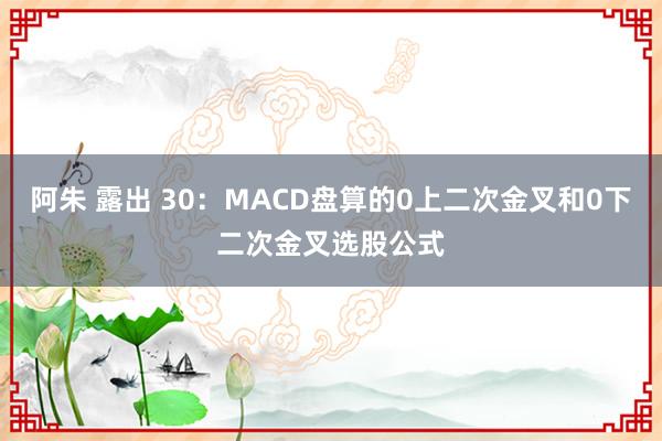 阿朱 露出 30：MACD盘算的0上二次金叉和0下二次金叉选股公式
