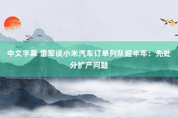 中文字幕 雷军谈小米汽车订单列队超半年：先处分扩产问题
