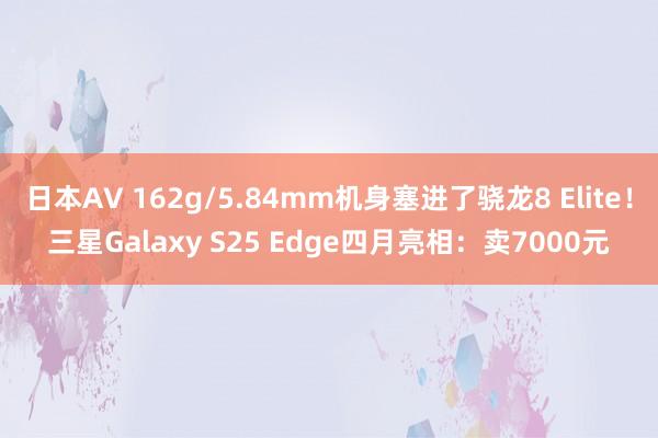 日本AV 162g/5.84mm机身塞进了骁龙8 Elite！三星Galaxy S25 Edge四月亮相：卖7000元