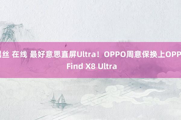 黑丝 在线 最好意思直屏Ultra！OPPO周意保换上OPPO Find X8 Ultra