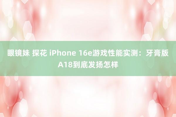 眼镜妹 探花 iPhone 16e游戏性能实测：牙膏版A18到底发扬怎样