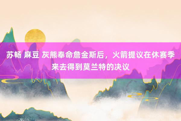 苏畅 麻豆 灰熊奉命詹金斯后，火箭提议在休赛季来去得到莫兰特的决议