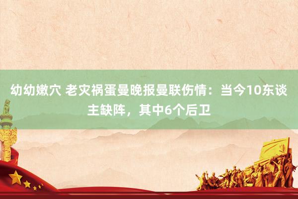 幼幼嫩穴 老灾祸蛋曼晚报曼联伤情：当今10东谈主缺阵，其中6个后卫