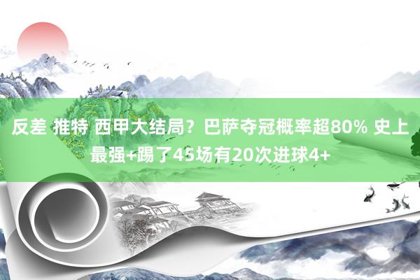 反差 推特 西甲大结局？巴萨夺冠概率超80% 史上最强+踢了45场有20次进球4+