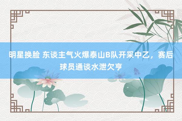 明星换脸 东谈主气火爆泰山B队开采中乙，赛后球员通谈水泄欠亨