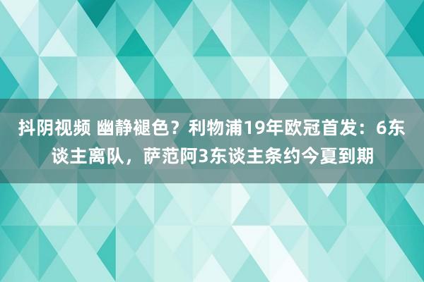 抖阴视频 幽静褪色？利物浦19年欧冠首发：6东谈主离队，萨范阿3东谈主条约今夏到期